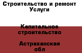 Строительство и ремонт Услуги - Капитальное строительство. Астраханская обл.,Астрахань г.